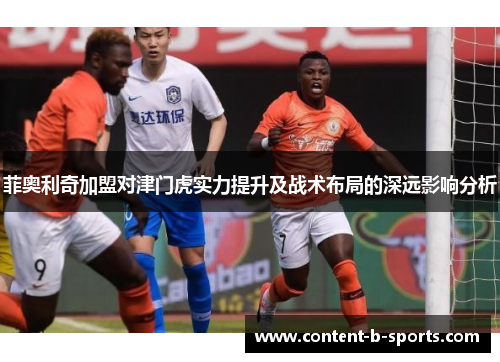 菲奥利奇加盟对津门虎实力提升及战术布局的深远影响分析