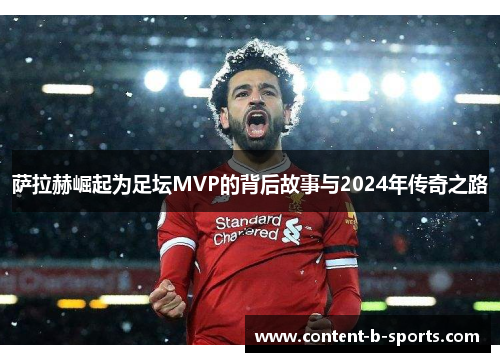 萨拉赫崛起为足坛MVP的背后故事与2024年传奇之路