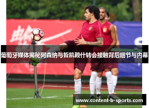 葡萄牙媒体揭秘阿森纳与哲凯赖什转会接触背后细节与内幕