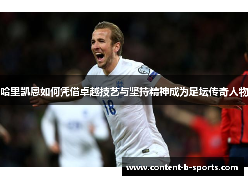 哈里凯恩如何凭借卓越技艺与坚持精神成为足坛传奇人物