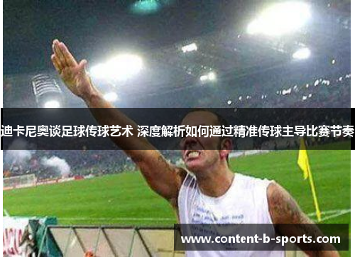 迪卡尼奥谈足球传球艺术 深度解析如何通过精准传球主导比赛节奏 迪卡尼奥谈足球传球艺术 深度解析如何通过精准传球主导比赛节奏