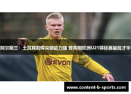 阿尔斯兰：土耳其前锋突破能力强 曾亮相欧洲U21锦标赛展现才华