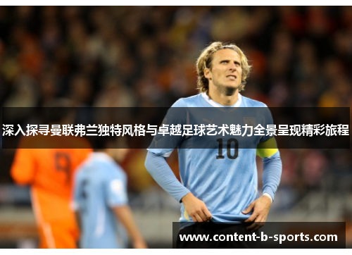 深入探寻曼联弗兰独特风格与卓越足球艺术魅力全景呈现精彩旅程