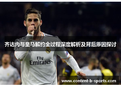 齐达内与皇马解约全过程深度解析及背后原因探讨