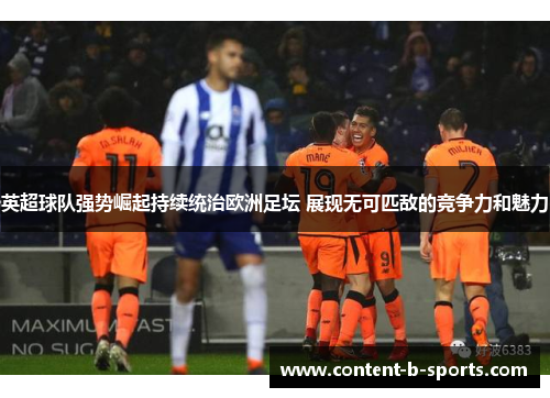 英超球队强势崛起持续统治欧洲足坛 展现无可匹敌的竞争力和魅力 英超球队强势崛起持续统治欧洲足坛 展现无可匹敌的竞争力和魅力