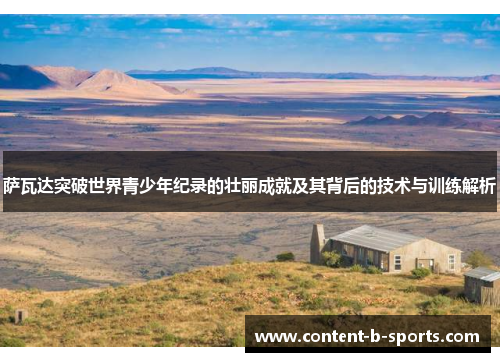 萨瓦达突破世界青少年纪录的壮丽成就及其背后的技术与训练解析 萨瓦达突破世界青少年纪录的壮丽成就及其背后的技术与训练解析