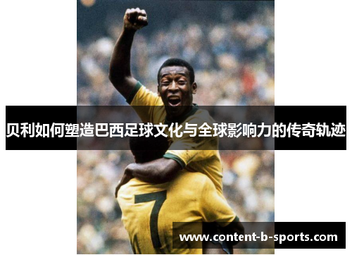 贝利如何塑造巴西足球文化与全球影响力的传奇轨迹 贝利如何塑造巴西足球文化与全球影响力的传奇轨迹