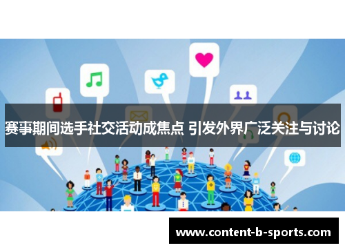 赛事期间选手社交活动成焦点 引发外界广泛关注与讨论 赛事期间选手社交活动成焦点 引发外界广泛关注与讨论