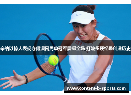 辛纳以惊人表现夺得澳网男单冠军震撼全场 打破多项纪录创造历史