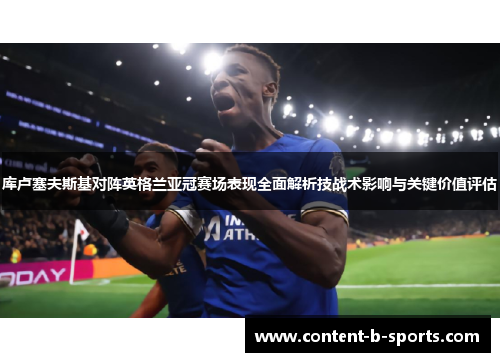 库卢塞夫斯基对阵英格兰亚冠赛场表现全面解析技战术影响与关键价值评估 库卢塞夫斯基对阵英格兰亚冠赛场表现全面解析技战术影响与关键价值评估