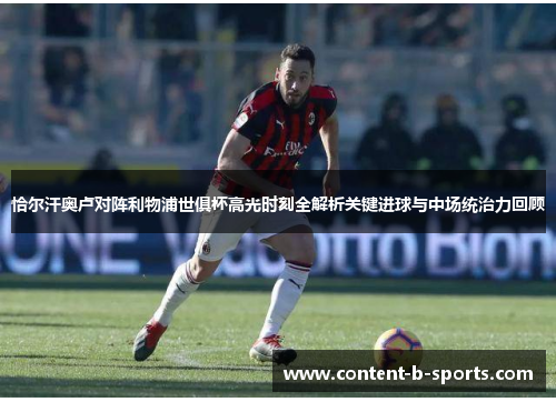 恰尔汗奥卢对阵利物浦世俱杯高光时刻全解析关键进球与中场统治力回顾 恰尔汗奥卢对阵利物浦世俱杯高光时刻全解析关键进球与中场统治力回顾