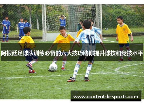 阿根廷足球队训练必备的六大技巧助你提升球技和竞技水平 阿根廷足球队训练必备的六大技巧助你提升球技和竞技水平