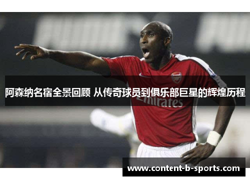 阿森纳名宿全景回顾 从传奇球员到俱乐部巨星的辉煌历程