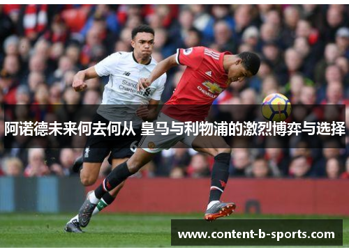 阿诺德未来何去何从 皇马与利物浦的激烈博弈与选择 阿诺德未来何去何从 皇马与利物浦的激烈博弈与选择