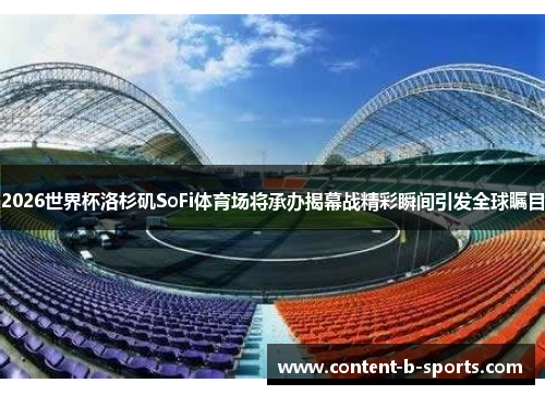 2026世界杯洛杉矶SoFi体育场将承办揭幕战精彩瞬间引发全球瞩目 2026世界杯洛杉矶SoFi体育场将承办揭幕战精彩瞬间引发全球瞩目