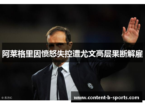 阿莱格里因愤怒失控遭尤文高层果断解雇