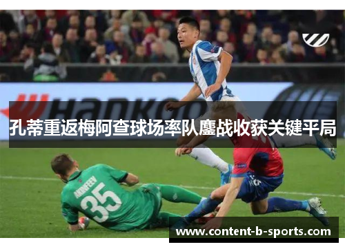 孔蒂重返梅阿查球场率队鏖战收获关键平局 孔蒂重返梅阿查球场率队鏖战收获关键平局