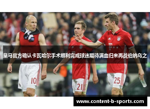 皇马官方确认卡瓦哈尔手术顺利完成球迷期待满血归来再战伯纳乌之 皇马官方确认卡瓦哈尔手术顺利完成球迷期待满血归来再战伯纳乌之
