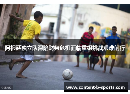 阿根廷独立队深陷财务危机面临重组挑战艰难前行