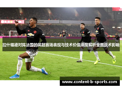 拉什福德对阵法国的英超赛场表现与技术价值深度解析全面战术影响